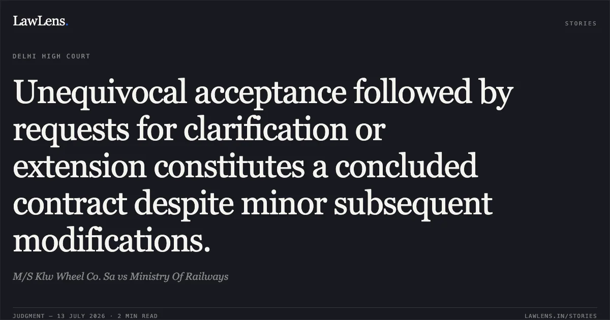 Unequivocal acceptance followed by requests for clarification or extension constitutes a concluded contract despite minor subsequent modifications.. M/S Klw Wheel Co. Sa vs Ministry Of Railways. Delhi High Court. LawLens