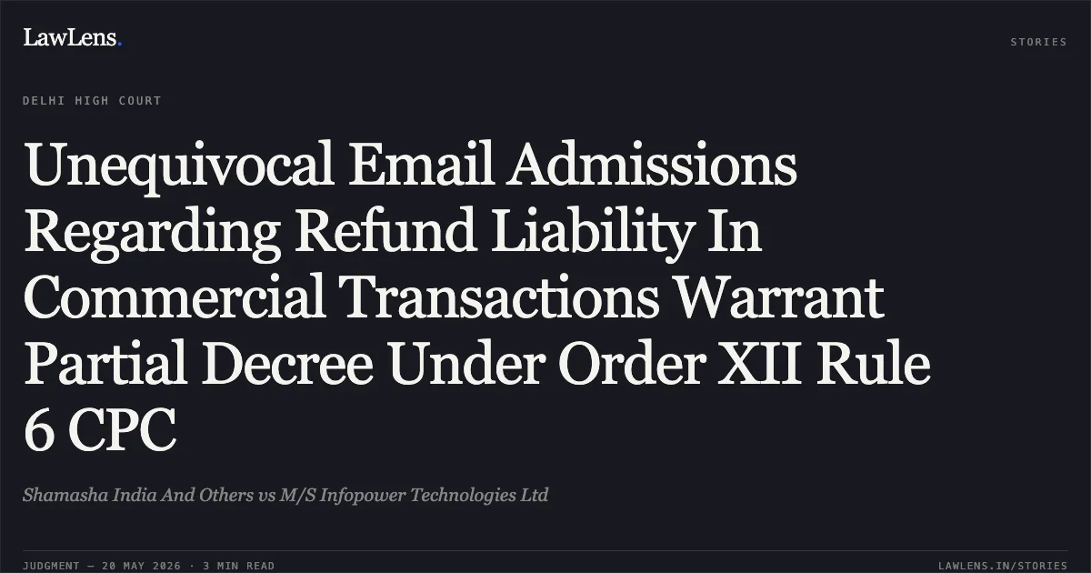 Unequivocal Email Admissions Regarding Refund Liability In Commercial Transactions Warrant Partial Decree Under Order XII Rule 6 CPC. Shamasha India And Others vs M/S Infopower Technologies Ltd. Delhi High Court. LawLens