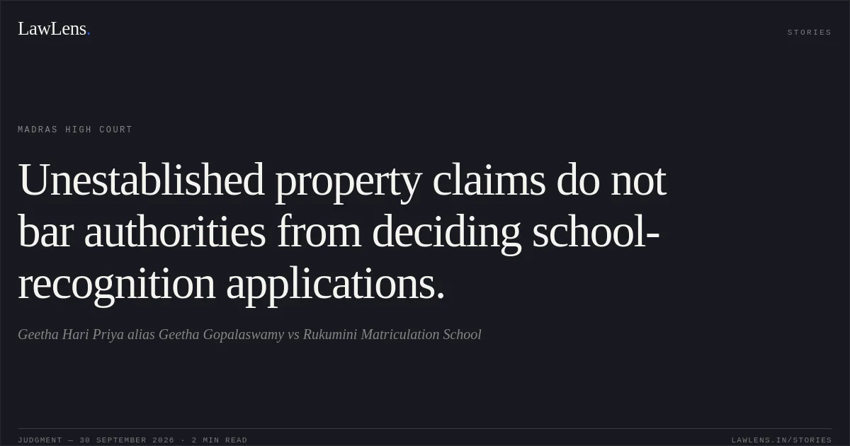 Unestablished property claims do not bar authorities from deciding school-recognition applications.. Geetha Hari Priya alias Geetha Gopalaswamy vs Rukumini Matriculation School. Madras High Court. LawLens