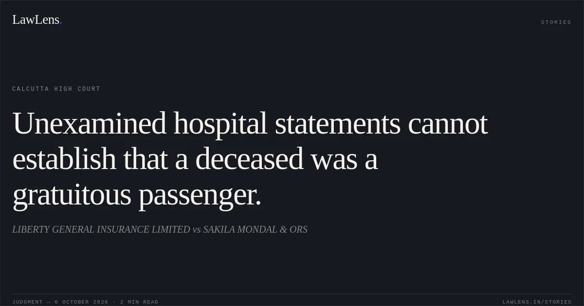 Unexamined hospital statements cannot establish that a deceased was a gratuitous passenger.. LIBERTY GENERAL INSURANCE LIMITED vs SAKILA MONDAL & ORS. Calcutta High Court. LawLens