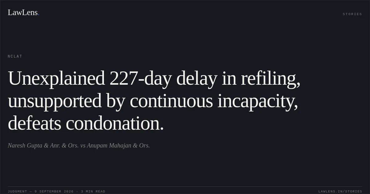 Unexplained 227-day delay in refiling, unsupported by continuous incapacity, defeats condonation.. Naresh Gupta & Anr. & Ors. vs Anupam Mahajan & Ors.. NCLAT. LawLens