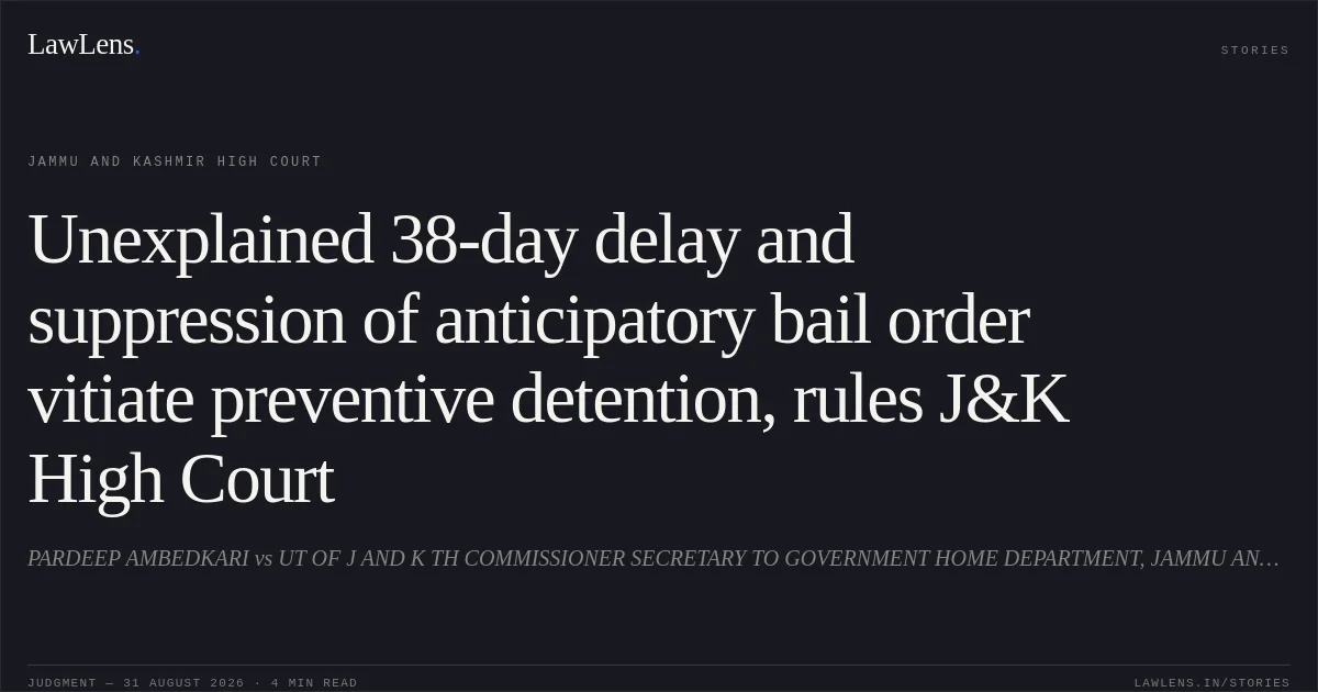 Unexplained 38-day delay and suppression of anticipatory bail order vitiate preventive detention, rules J&K High Court. PARDEEP AMBEDKARI vs UT OF J AND K TH COMMISSIONER SECRETARY TO GOVERNMENT HOME DEPARTMENT, JAMMU AND OTHERS. Jammu and Kashmir High Court. LawLens