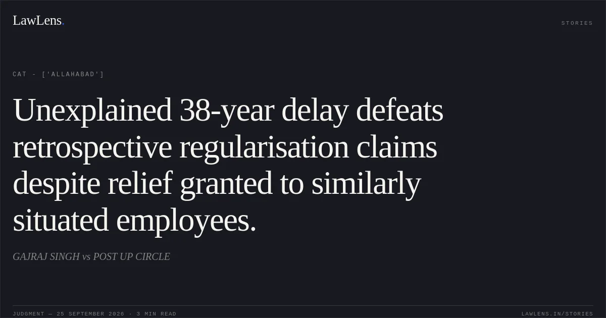 Unexplained 38-year delay defeats retrospective regularisation claims despite relief granted to similarly situated employees.. GAJRAJ SINGH vs POST UP CIRCLE. CAT - ['Allahabad']. LawLens