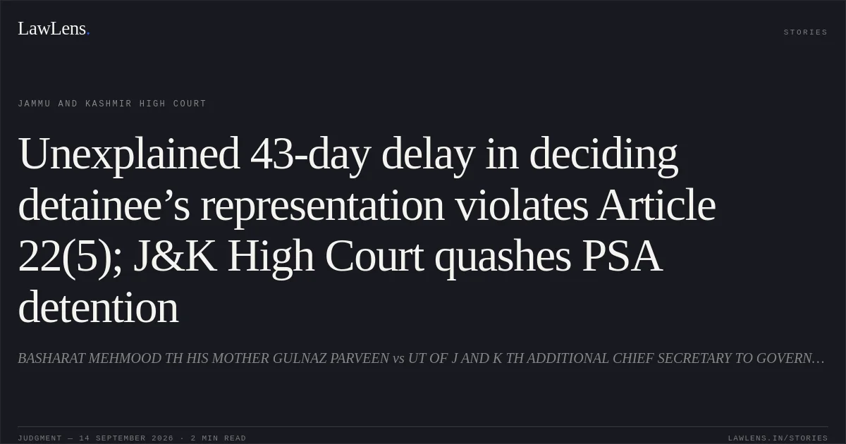 Unexplained 43-day delay in deciding detainee’s representation violates Article 22(5); J&K High Court quashes PSA detention. BASHARAT MEHMOOD TH HIS MOTHER GULNAZ PARVEEN vs UT OF J AND K TH ADDITIONAL CHIEF SECRETARY TO GOVERNMENT HOME DEPARTMENT, JAMMU AND OTHERS. Jammu and Kashmir High Court. LawLens