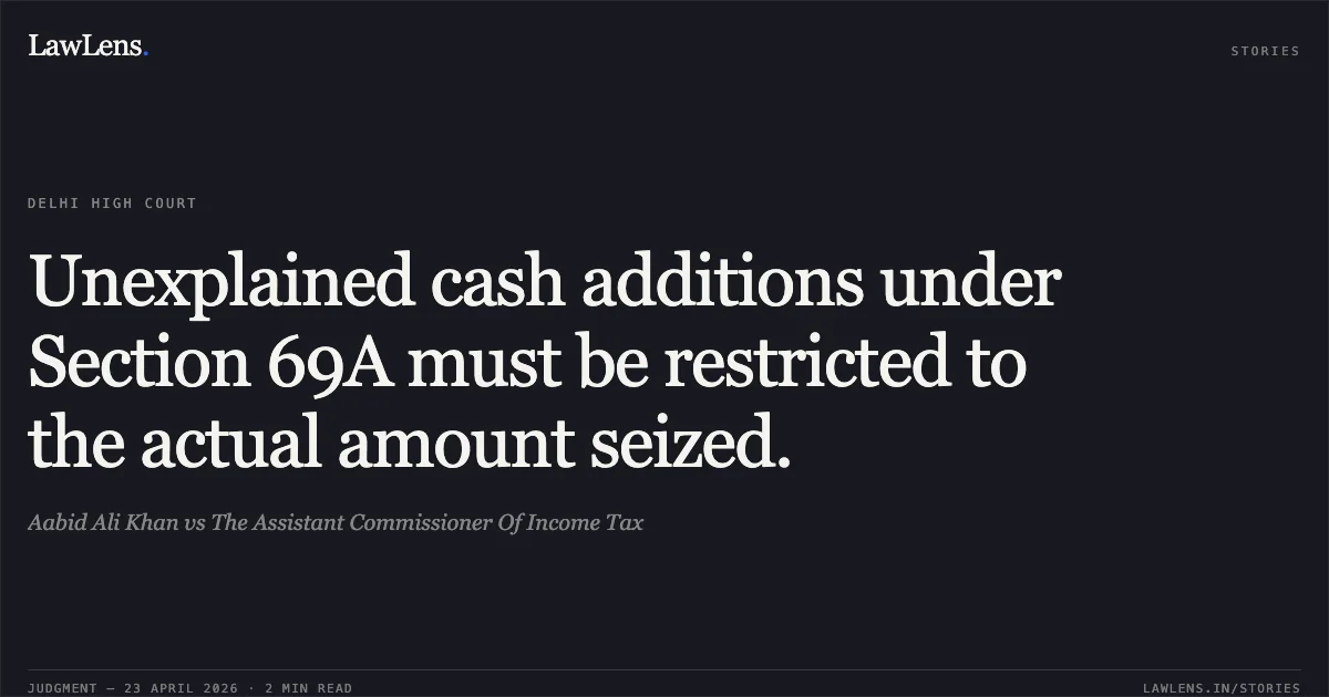 Unexplained cash additions under Section 69A must be restricted to the actual amount seized.. Aabid Ali Khan vs The Assistant Commissioner Of Income Tax. Delhi High Court. LawLens