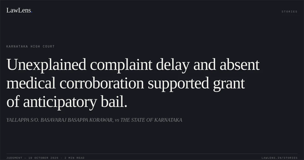 Unexplained complaint delay and absent medical corroboration supported grant of anticipatory bail.. YALLAPPA S/O. BASAVARAJ BASAPPA KORAWAR, vs THE STATE OF KARNATAKA. Karnataka High Court. LawLens