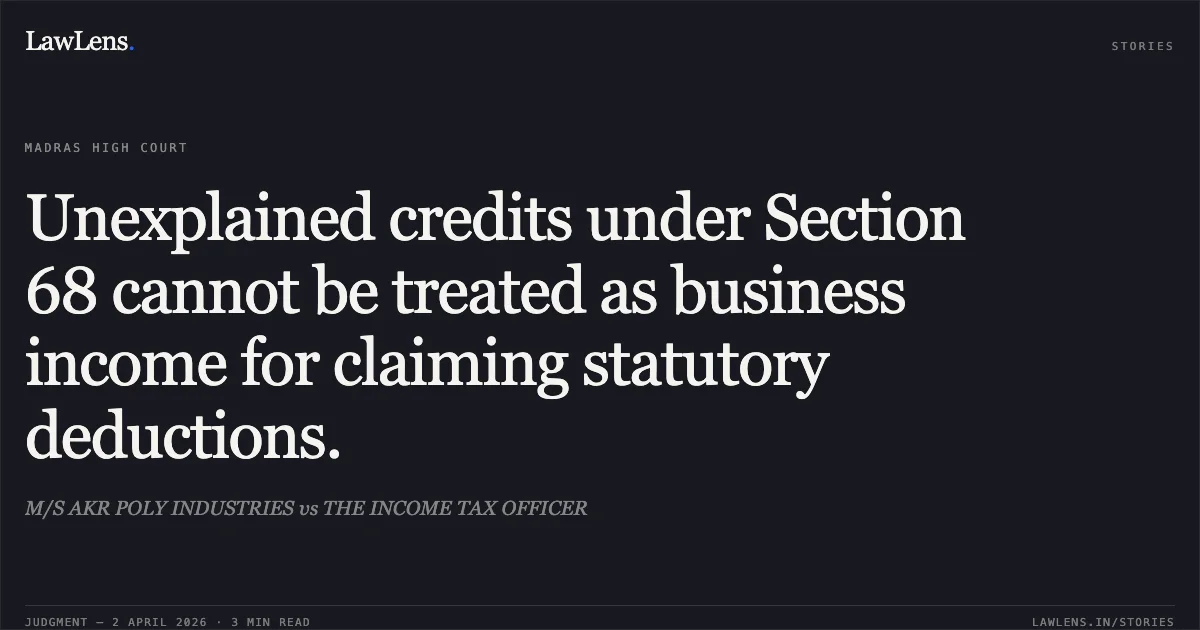 Unexplained credits under Section 68 cannot be treated as business income for claiming statutory deductions.. M/S AKR POLY INDUSTRIES vs THE INCOME TAX OFFICER. Madras High Court. LawLens