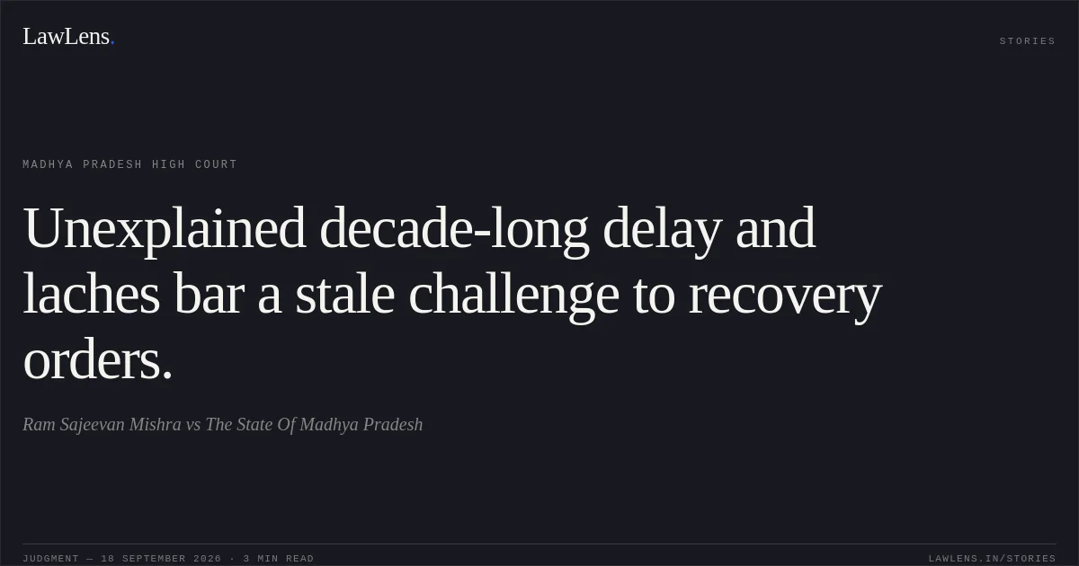 Unexplained decade-long delay and laches bar a stale challenge to recovery orders.. Ram Sajeevan Mishra vs The State Of Madhya Pradesh. Madhya Pradesh High Court. LawLens