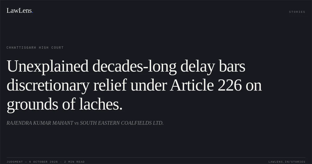 Unexplained decades-long delay bars discretionary relief under Article 226 on grounds of laches.. RAJENDRA KUMAR MAHANT vs SOUTH EASTERN COALFIELDS LTD.. Chhattisgarh High Court. LawLens