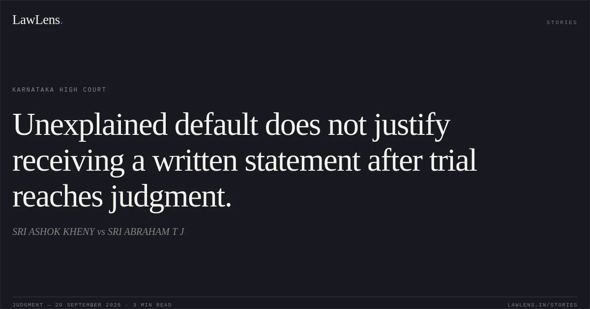 Unexplained default does not justify receiving a written statement after trial reaches judgment.. SRI ASHOK KHENY vs SRI ABRAHAM T J. Karnataka High Court. LawLens