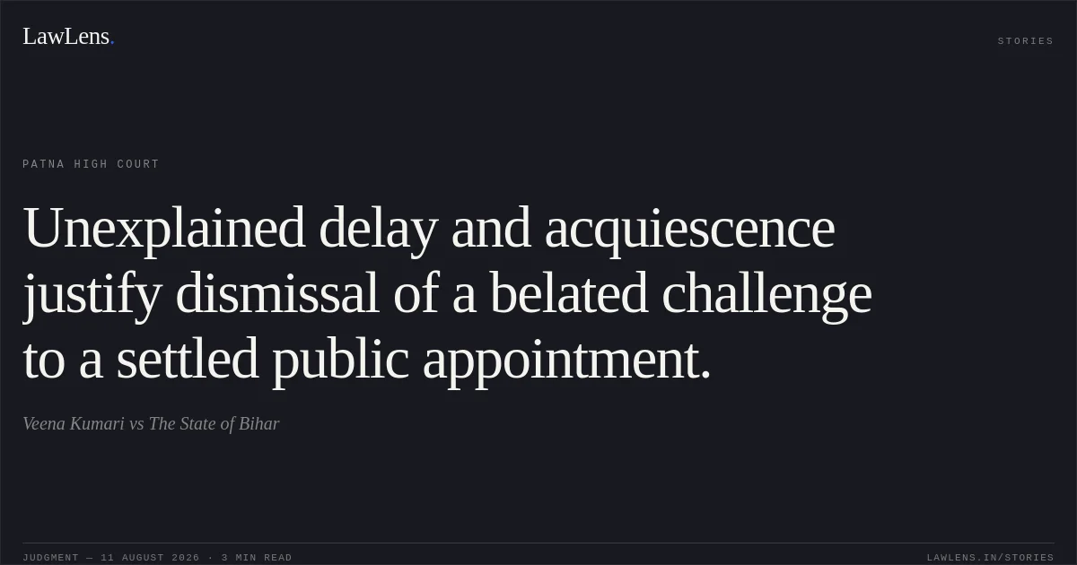 Unexplained delay and acquiescence justify dismissal of a belated challenge to a settled public appointment.. Veena Kumari vs The State of Bihar. Patna High Court. LawLens