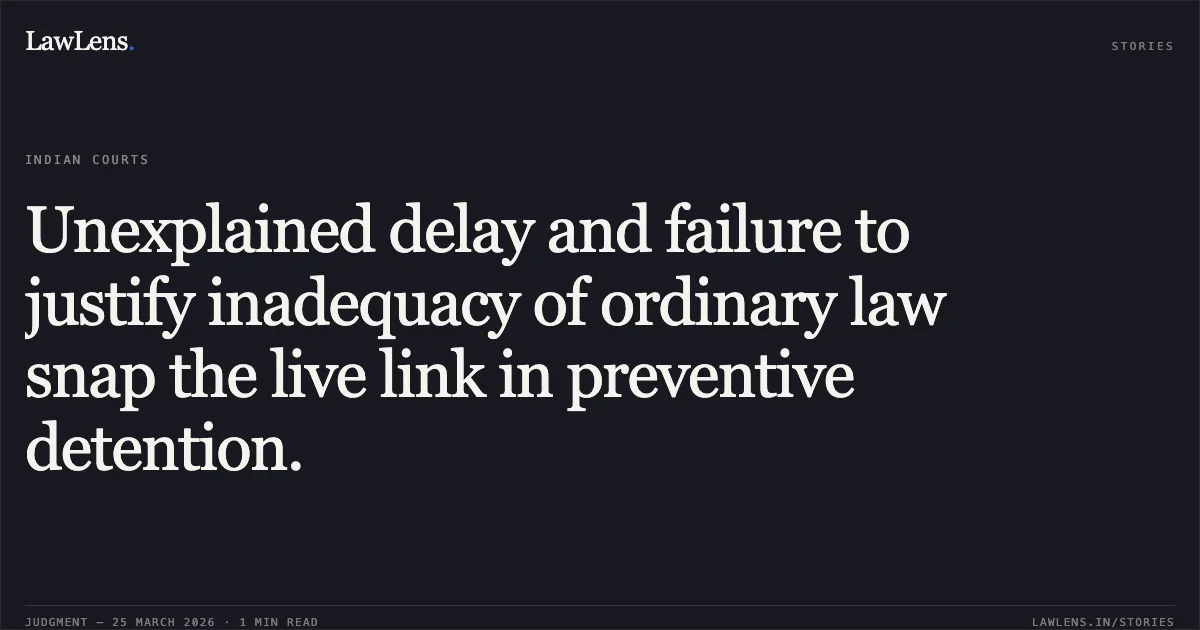 Unexplained delay and failure to justify inadequacy of ordinary law snap the live link in preventive detention.. ABDUL HAMEED @MEEDHU TH NASEEMA BEGUM vs UT OF J AND K TH PRINCIPAL SECRETARY TO GOVERNMENT HOME DEPARTMENT JAMMU AND OTHERS. Jammu and Kashmir High Court. LawLens
