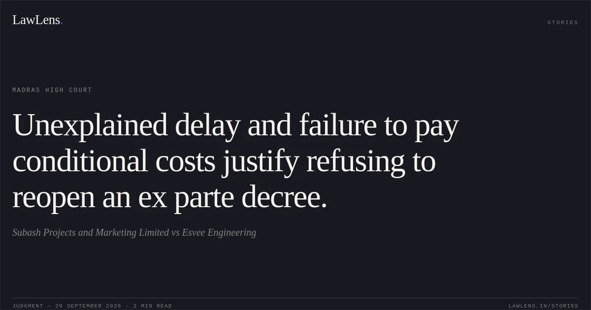 Unexplained delay and failure to pay conditional costs justify refusing to reopen an ex parte decree.. Subash Projects and Marketing Limited vs Esvee Engineering. Madras High Court. LawLens