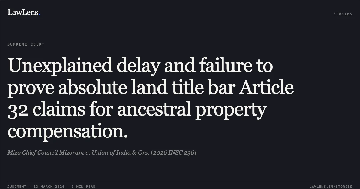 Unexplained delay and failure to prove absolute land title bar Article 32 claims for ancestral property compensation.. Mizo Chief Council Mizoram v. Union of India & Ors. [2026 INSC 236]. Supreme Court. LawLens
