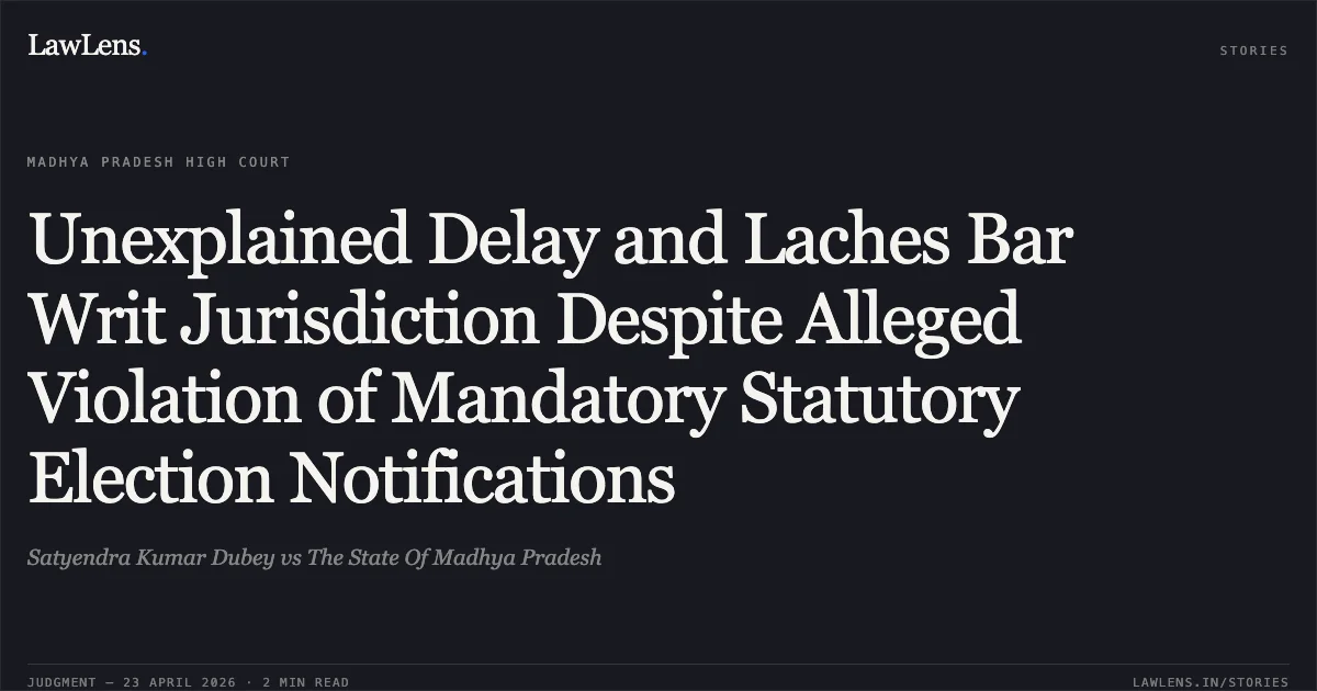 Unexplained Delay and Laches Bar Writ Jurisdiction Despite Alleged Violation of Mandatory Statutory Election Notifications. Satyendra Kumar Dubey vs The State Of Madhya Pradesh. Madhya Pradesh High Court. LawLens