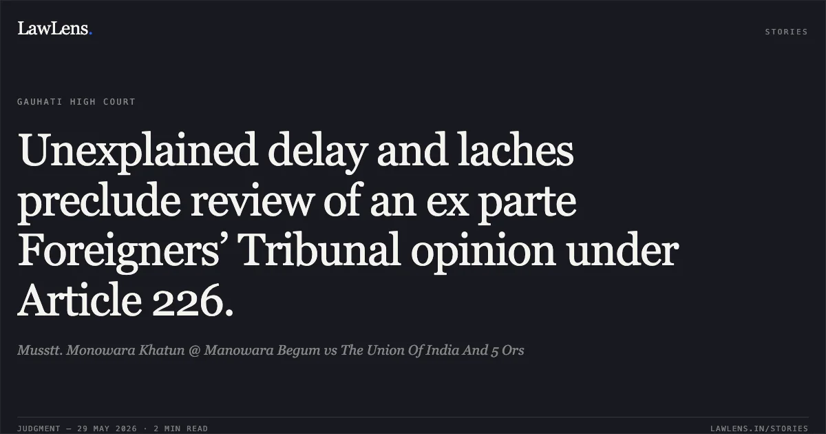 Unexplained delay and laches preclude review of an ex parte Foreigners’ Tribunal opinion under Article 226.. Musstt. Monowara Khatun @ Manowara Begum vs The Union Of India And 5 Ors. Gauhati High Court. LawLens