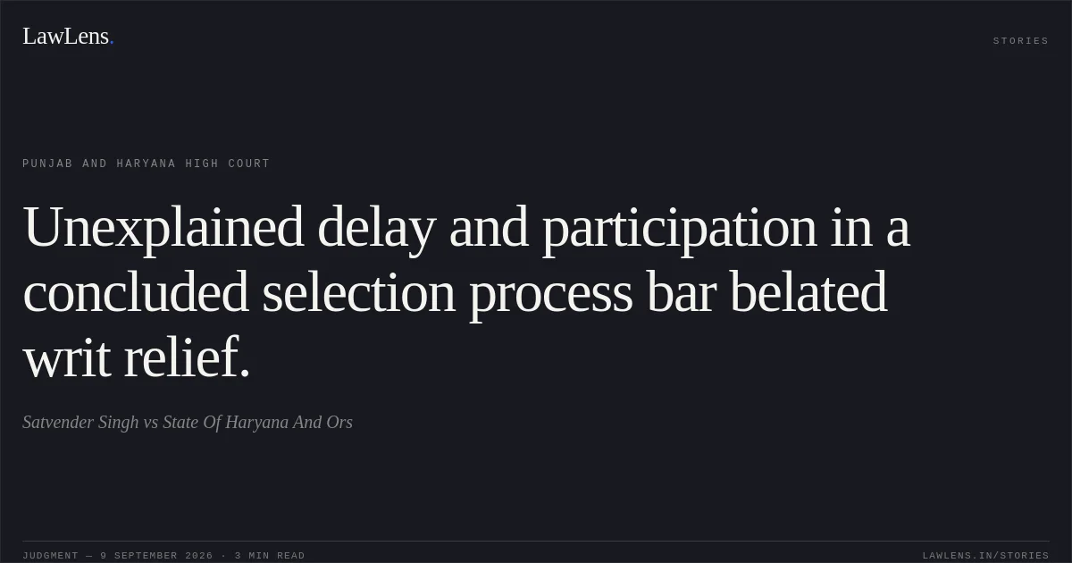 Unexplained delay and participation in a concluded selection process bar belated writ relief.. Satvender Singh vs State Of Haryana And Ors. Punjab and Haryana High Court. LawLens