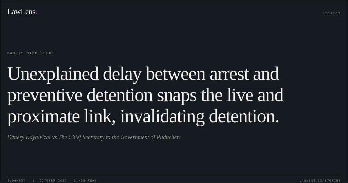 Unexplained delay between arrest and preventive detention snaps the live and proximate link, invalidating detention.. Denery Kayalvizhi vs The Chief Secretary to the Government of Puducherr. Madras High Court. LawLens
