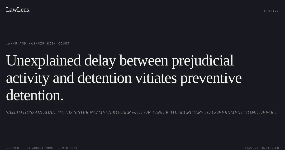 Unexplained delay between prejudicial activity and detention vitiates preventive detention.. SAJJAD HUSSAIN SHAH TH. HIS SISTER NAZMEEN KOUSER vs UT OF J AND K TH. SECRETARY TO GOVERNMENT HOME DEPARTMENT, JAMMU AND OTHERS. Jammu and Kashmir High Court. LawLens