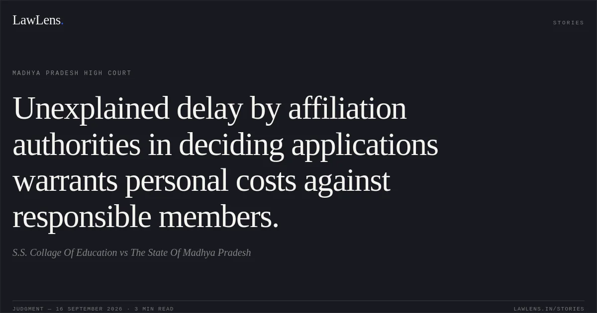 Unexplained delay by affiliation authorities in deciding applications warrants personal costs against responsible members.. S.S. Collage Of Education vs The State Of Madhya Pradesh. Madhya Pradesh High Court. LawLens