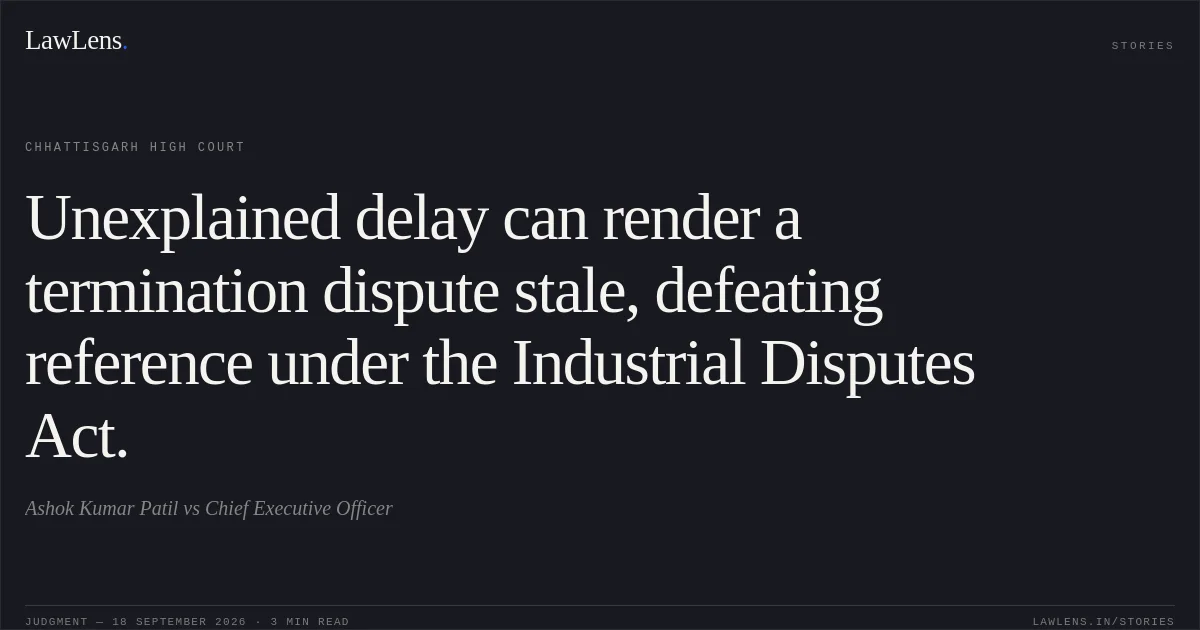 Unexplained delay can render a termination dispute stale, defeating reference under the Industrial Disputes Act.. Ashok Kumar Patil vs Chief Executive Officer. Chhattisgarh High Court. LawLens