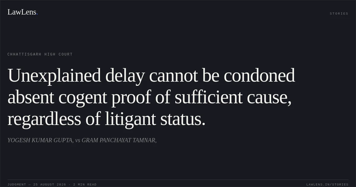 Unexplained delay cannot be condoned absent cogent proof of sufficient cause, regardless of litigant status.. YOGESH KUMAR GUPTA, vs GRAM PANCHAYAT TAMNAR,. Chhattisgarh High Court. LawLens