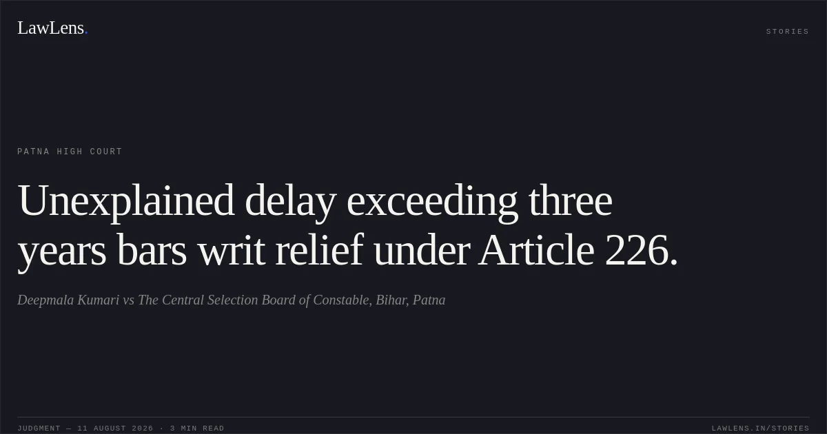 Unexplained delay exceeding three years bars writ relief under Article 226.. Deepmala Kumari vs The Central Selection Board of Constable, Bihar, Patna. Patna High Court. LawLens