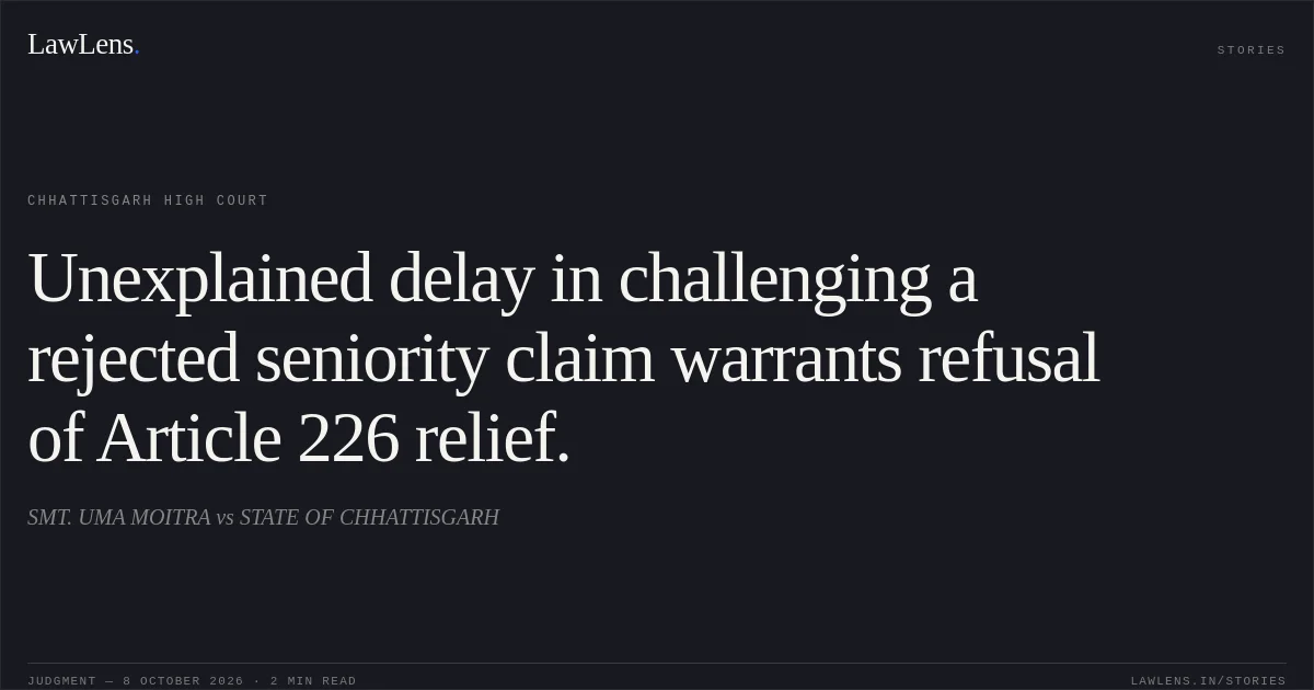 Unexplained delay in challenging a rejected seniority claim warrants refusal of Article 226 relief.. SMT. UMA MOITRA vs STATE OF CHHATTISGARH. Chhattisgarh High Court. LawLens