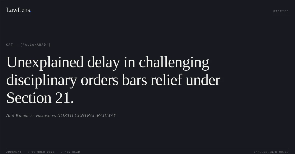 Unexplained delay in challenging disciplinary orders bars relief under Section 21.. Anil Kumar srivastava vs NORTH CENTRAL RAILWAY. CAT - ['Allahabad']. LawLens