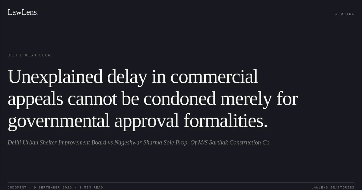 Unexplained delay in commercial appeals cannot be condoned merely for governmental approval formalities.. Delhi Urban Shelter Improvement Board vs Nageshwar Sharma Sole Prop. Of M/S Sarthak Construction Co.. Delhi High Court. LawLens