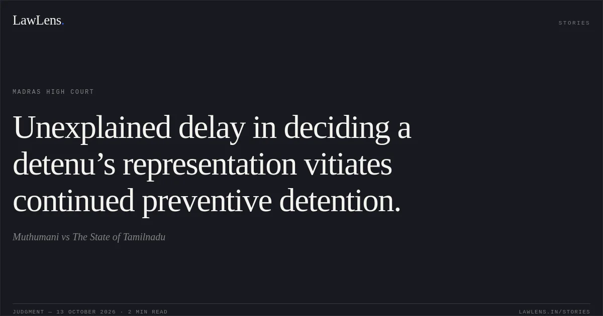 Unexplained delay in deciding a detenu’s representation vitiates continued preventive detention.. Muthumani vs The State of Tamilnadu. Madras High Court. LawLens