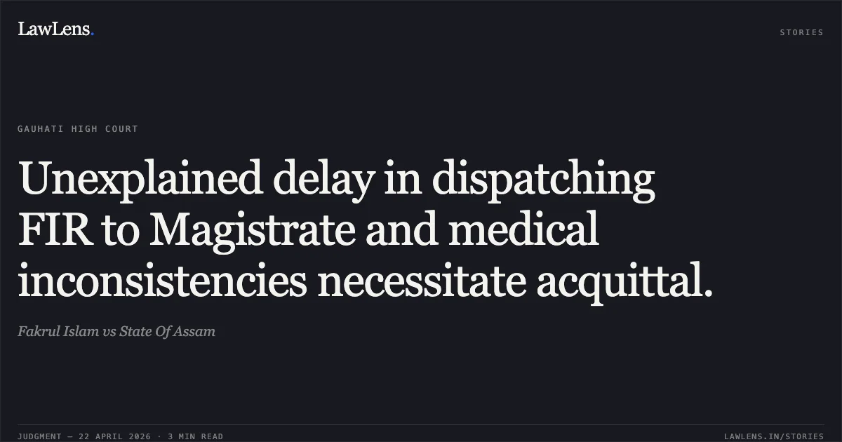 Unexplained delay in dispatching FIR to Magistrate and medical inconsistencies necessitate acquittal.. Fakrul Islam vs State Of Assam. Gauhati High Court. LawLens