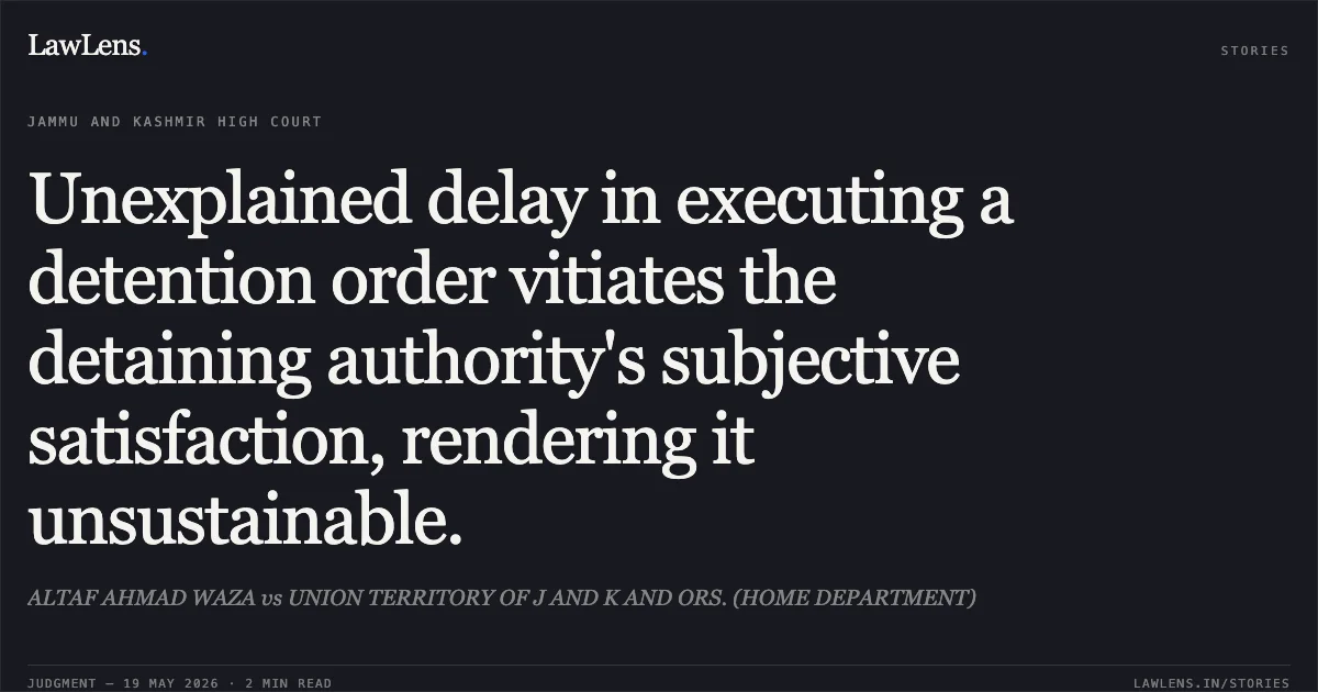 Unexplained delay in executing a detention order vitiates the detaining authority's subjective satisfaction, rendering it unsustainable.. ALTAF AHMAD WAZA vs UNION TERRITORY OF J AND K AND ORS. (HOME DEPARTMENT). Jammu and Kashmir High Court. LawLens