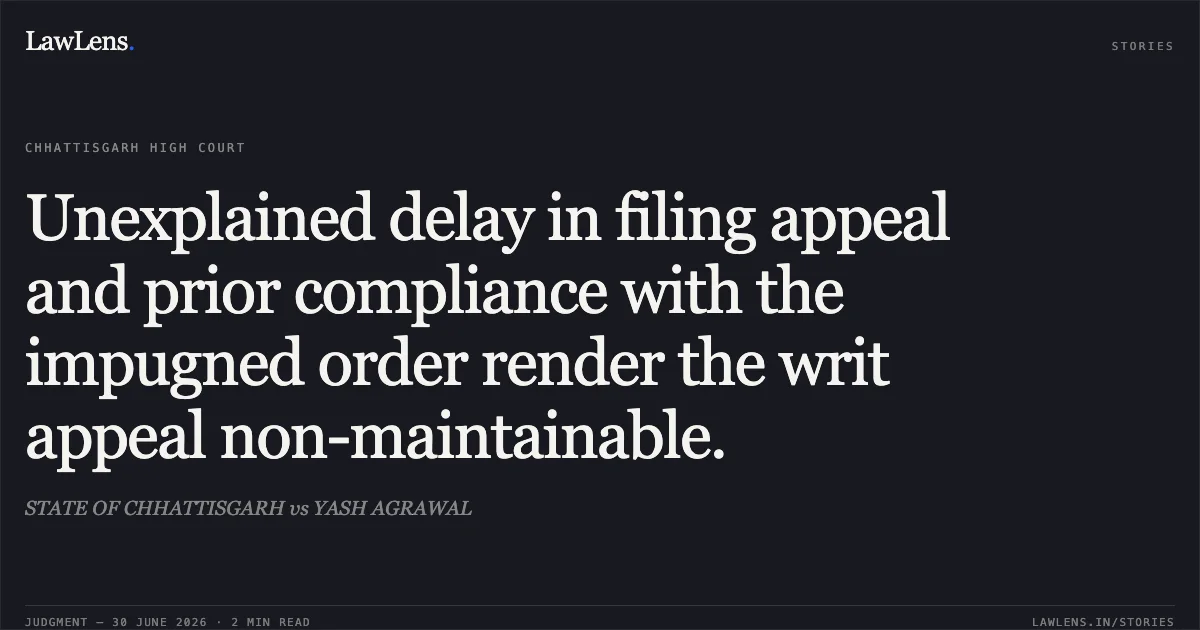 Unexplained delay in filing appeal and prior compliance with the impugned order render the writ appeal non-maintainable.. STATE OF CHHATTISGARH vs YASH AGRAWAL. Chhattisgarh High Court. LawLens