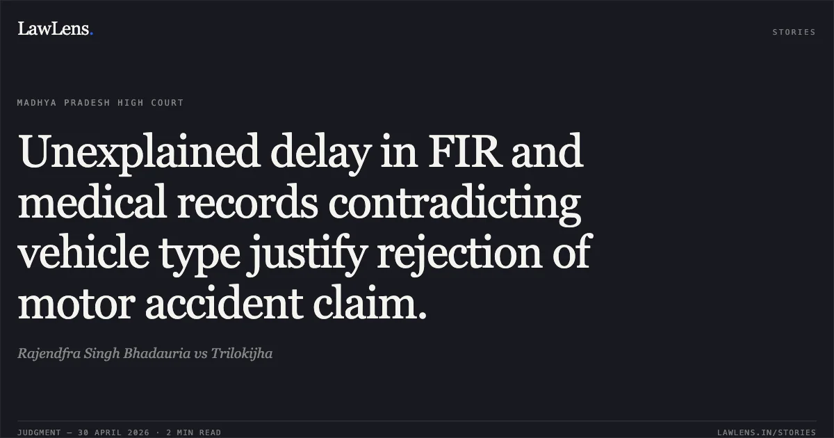 Unexplained delay in FIR and medical records contradicting vehicle type justify rejection of motor accident claim.. Rajendfra Singh Bhadauria vs Trilokijha. Madhya Pradesh High Court. LawLens