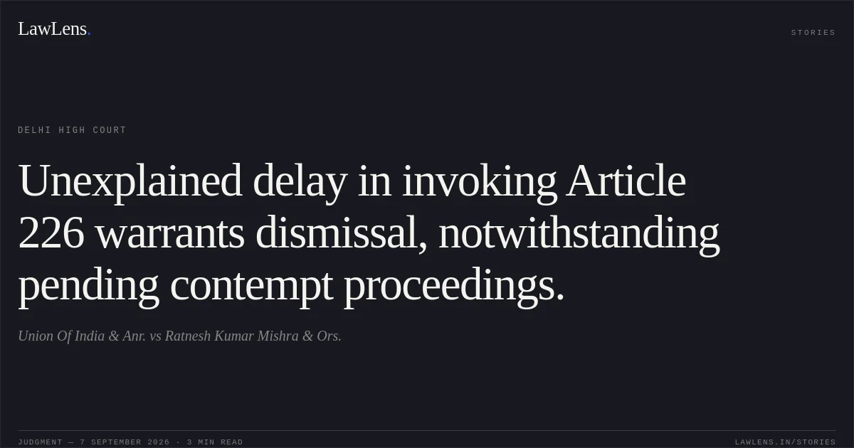 Unexplained delay in invoking Article 226 warrants dismissal, notwithstanding pending contempt proceedings.. Union Of India & Anr. vs Ratnesh Kumar Mishra & Ors.. Delhi High Court. LawLens