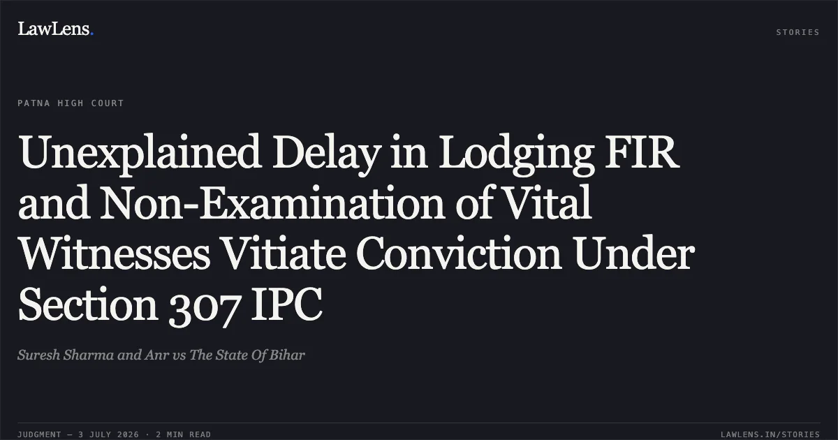 Unexplained Delay in Lodging FIR and Non-Examination of Vital Witnesses Vitiate Conviction Under Section 307 IPC. Suresh Sharma and Anr vs The State Of Bihar. Patna High Court. LawLens