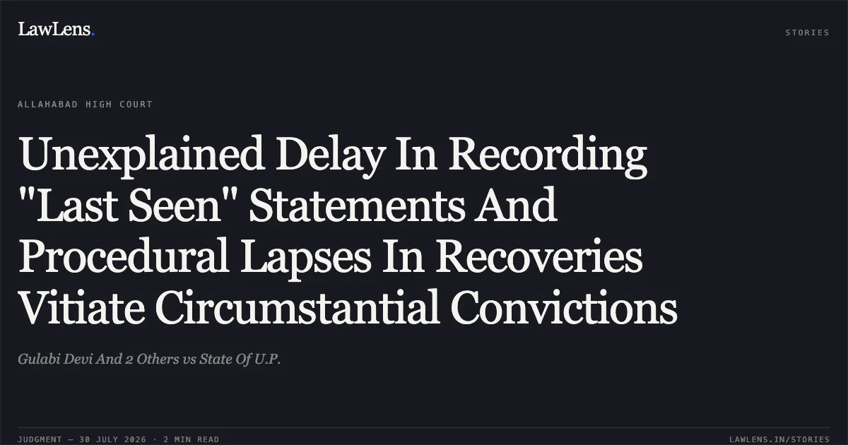 Unexplained Delay In Recording "Last Seen" Statements And Procedural Lapses In Recoveries Vitiate Circumstantial Convictions. Gulabi Devi And 2 Others vs State Of U.P.. Allahabad High Court. LawLens