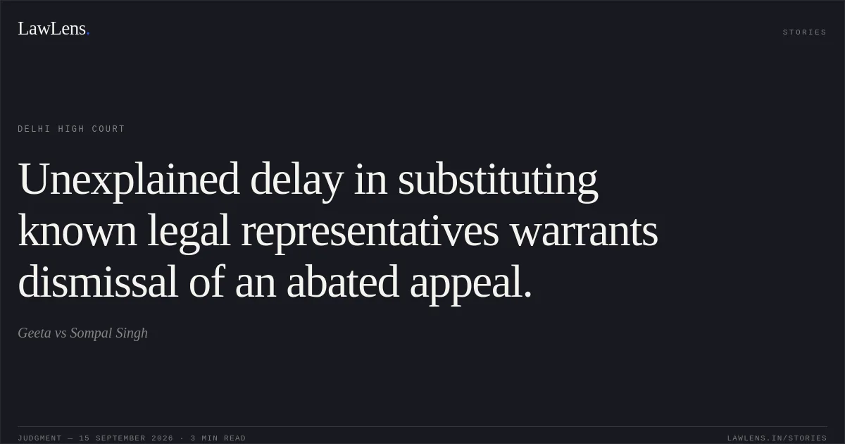 Unexplained delay in substituting known legal representatives warrants dismissal of an abated appeal.. Geeta vs Sompal Singh. Delhi High Court. LawLens
