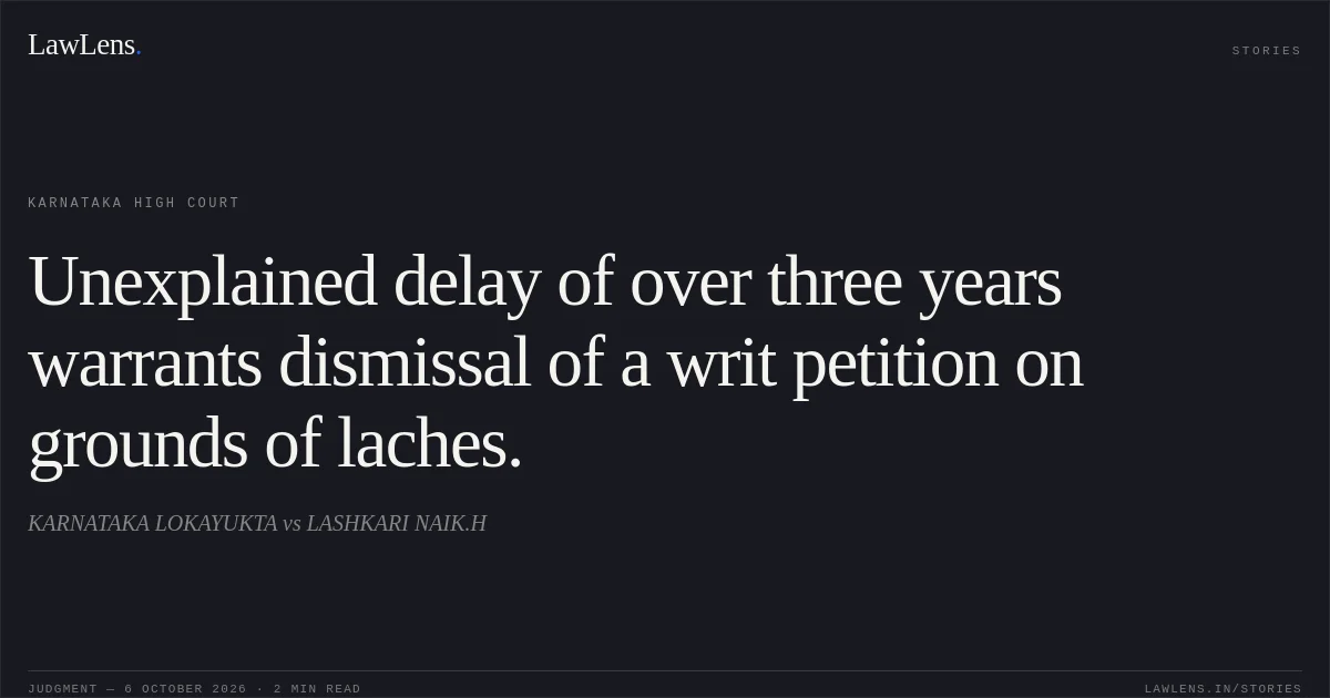 Unexplained delay of over three years warrants dismissal of a writ petition on grounds of laches.. KARNATAKA LOKAYUKTA vs LASHKARI NAIK.H. Karnataka High Court. LawLens
