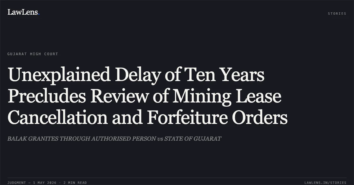 Unexplained Delay of Ten Years Precludes Review of Mining Lease Cancellation and Forfeiture Orders. BALAK GRANITES THROUGH AUTHORISED PERSON vs STATE OF GUJARAT. Gujarat High Court. LawLens