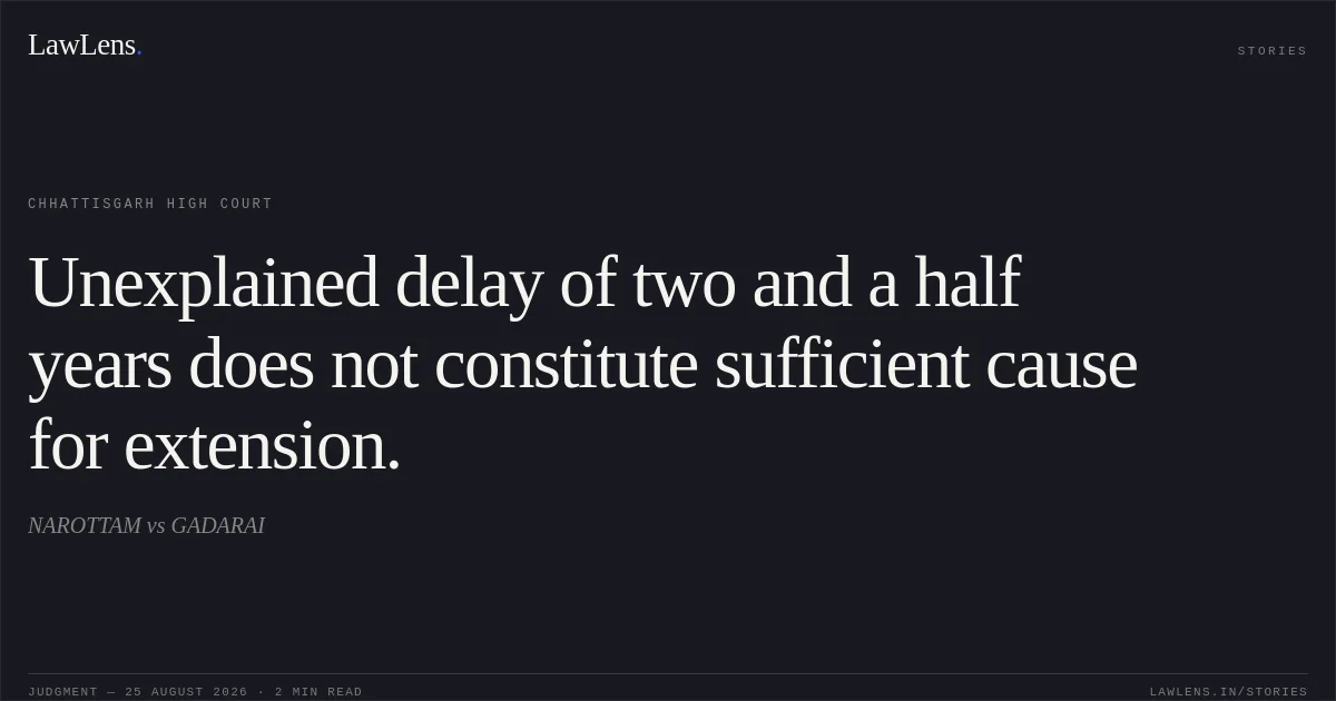 Unexplained delay of two and a half years does not constitute sufficient cause for extension.. NAROTTAM vs GADARAI. Chhattisgarh High Court. LawLens