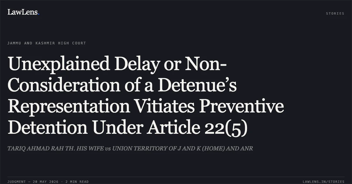 Unexplained Delay or Non-Consideration of a Detenue’s Representation Vitiates Preventive Detention Under Article 22(5). TARIQ AHMAD RAH TH. HIS WIFE vs UNION TERRITORY OF J AND K (HOME) AND ANR. Jammu and Kashmir High Court. LawLens