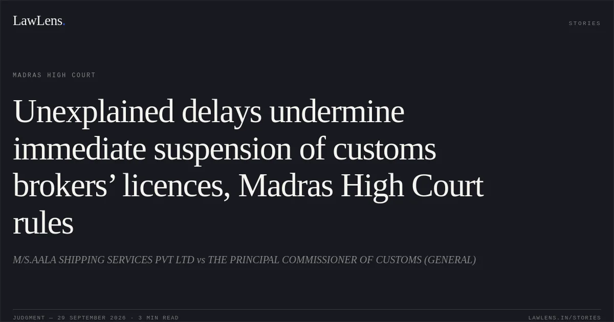 Unexplained delays undermine immediate suspension of customs brokers’ licences, Madras High Court rules. M/S.AALA SHIPPING SERVICES PVT LTD vs THE PRINCIPAL COMMISSIONER OF CUSTOMS (GENERAL). Madras High Court. LawLens