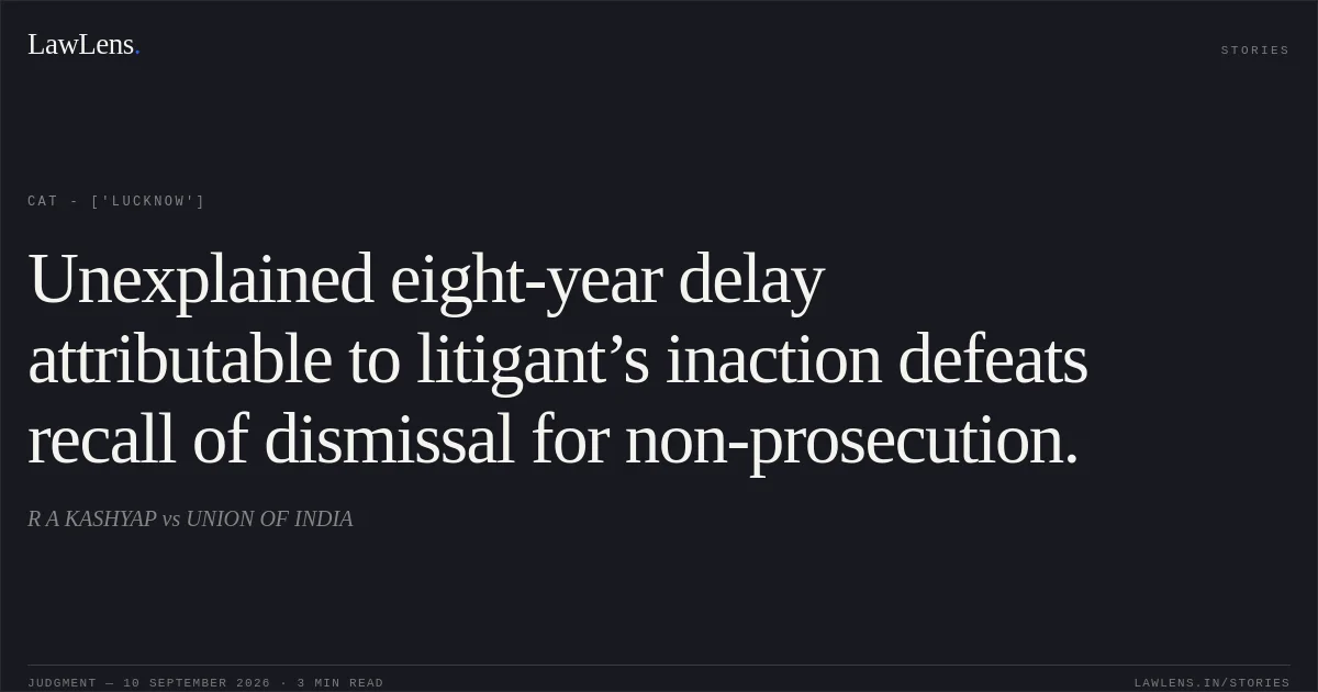 Unexplained eight-year delay attributable to litigant’s inaction defeats recall of dismissal for non-prosecution.. R A KASHYAP vs UNION OF INDIA. CAT - ['Lucknow']. LawLens