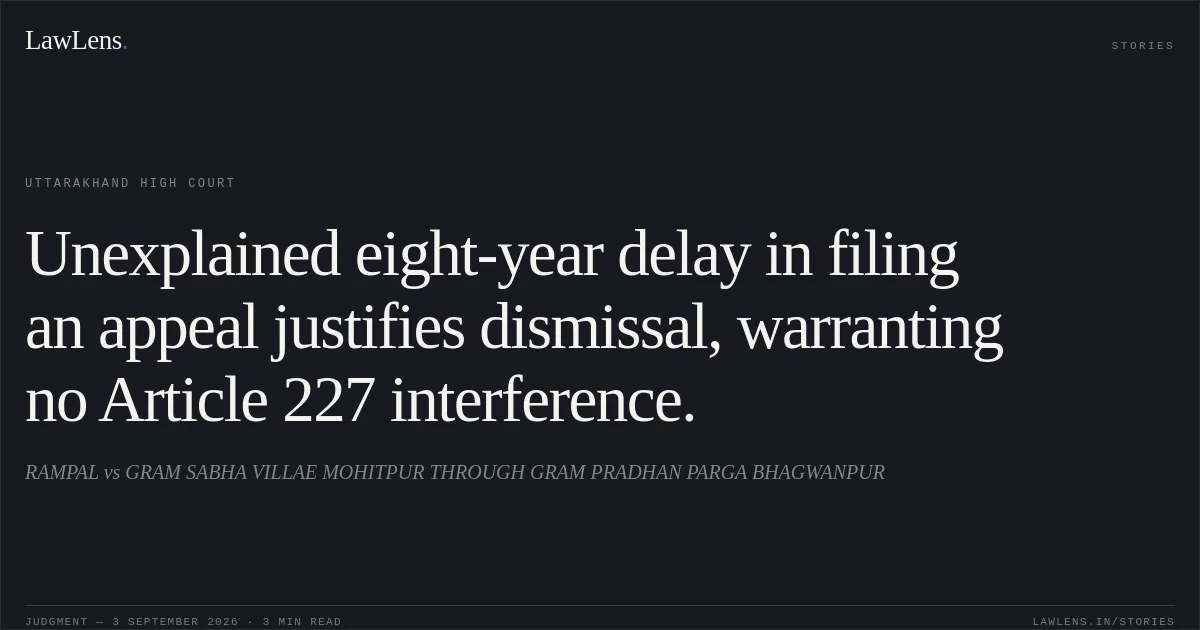 Unexplained eight-year delay in filing an appeal justifies dismissal, warranting no Article 227 interference.. RAMPAL vs GRAM SABHA VILLAE MOHITPUR THROUGH GRAM PRADHAN PARGA BHAGWANPUR. Uttarakhand High Court. LawLens