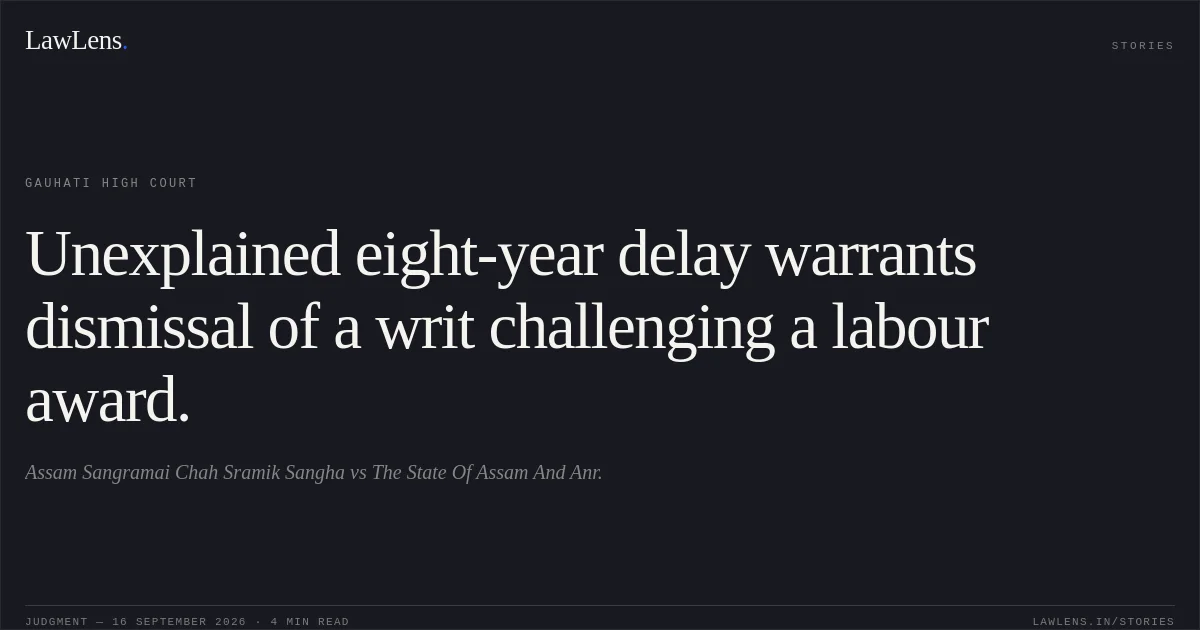 Unexplained eight-year delay warrants dismissal of a writ challenging a labour award.. Assam Sangramai Chah Sramik Sangha vs The State Of Assam And Anr.. Gauhati High Court. LawLens