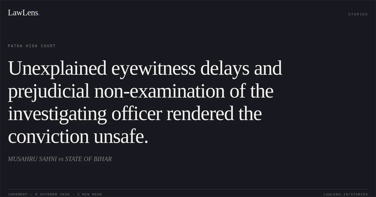 Unexplained eyewitness delays and prejudicial non-examination of the investigating officer rendered the conviction unsafe.. MUSAHRU SAHNI vs STATE OF BIHAR. Patna High Court. LawLens