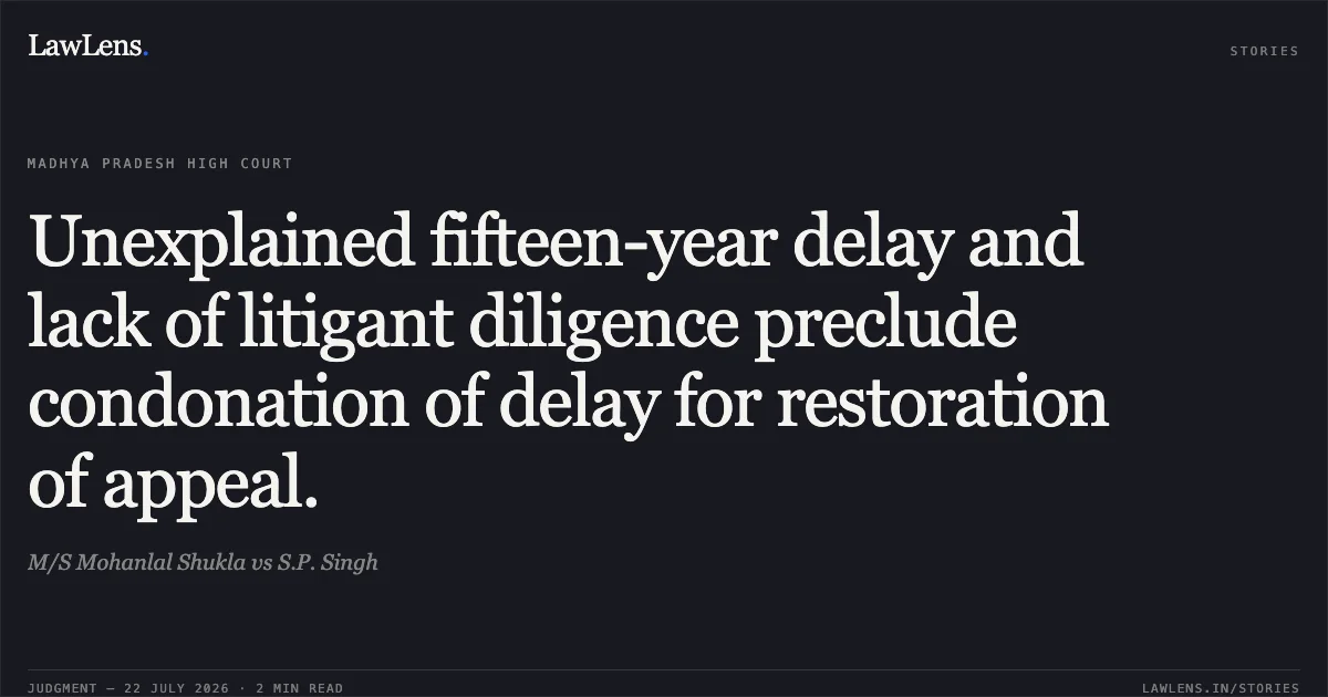 Unexplained fifteen-year delay and lack of litigant diligence preclude condonation of delay for restoration of appeal.. M/S Mohanlal Shukla vs S.P. Singh. Madhya Pradesh High Court. LawLens