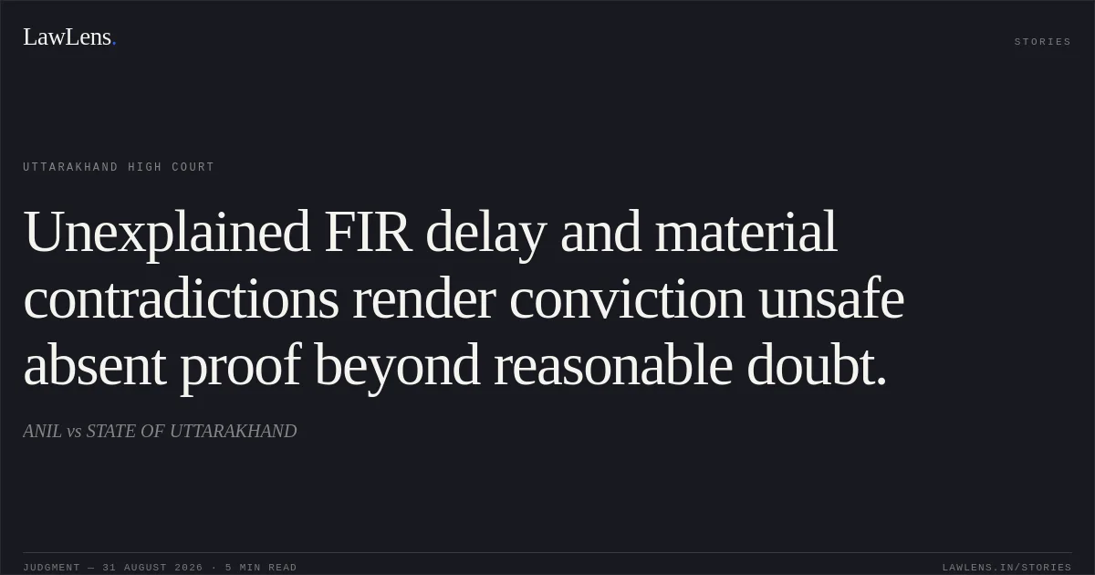 Unexplained FIR delay and material contradictions render conviction unsafe absent proof beyond reasonable doubt.. ANIL vs STATE OF UTTARAKHAND. Uttarakhand High Court. LawLens